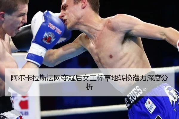 阿尔卡拉斯法网夺冠后女王杯草地转换潜力深度分析