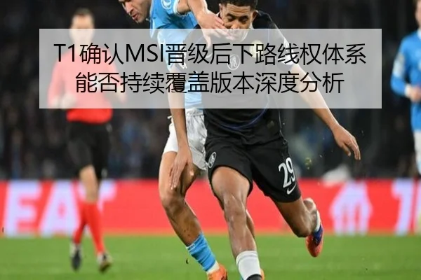 T1确认MSI晋级后下路线权体系能否持续覆盖版本深度分析